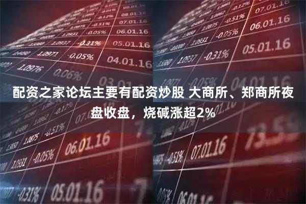 配资之家论坛主要有配资炒股 大商所、郑商所夜盘收盘，烧碱涨超2%