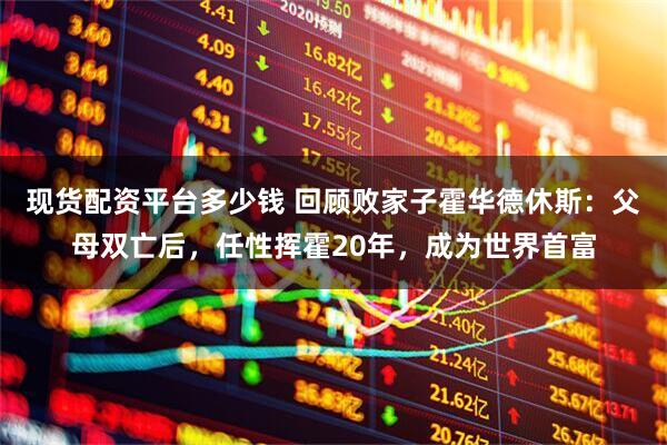 现货配资平台多少钱 回顾败家子霍华德休斯：父母双亡后，任性挥霍20年，成为世界首富