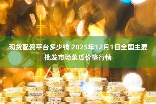 现货配资平台多少钱 2025年12月1日全国主要批发市场菜瓜价格行情
