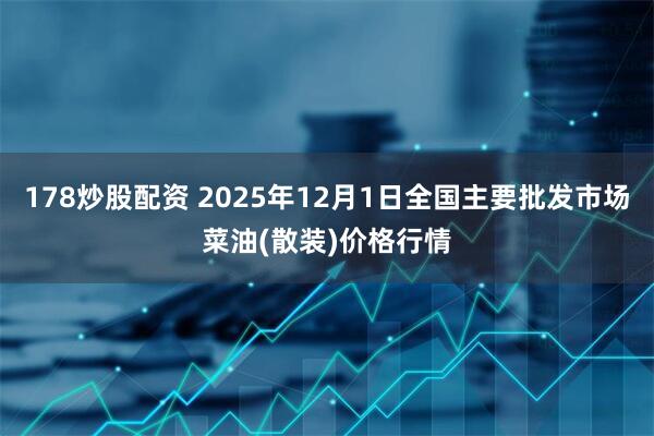178炒股配资 2025年12月1日全国主要批发市场菜油(散装)价格行情