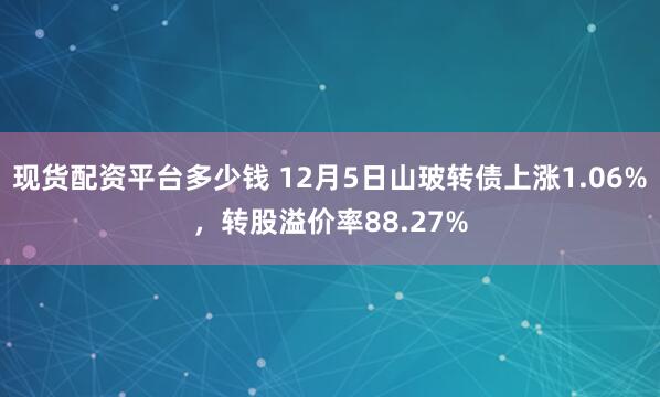 现货配资平台多少钱 12月5日山玻转债上涨1.06%，转股溢价率88.27%