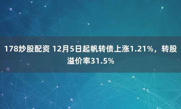 178炒股配资 12月5日起帆转债上涨1.21%，转股溢价率31.5%