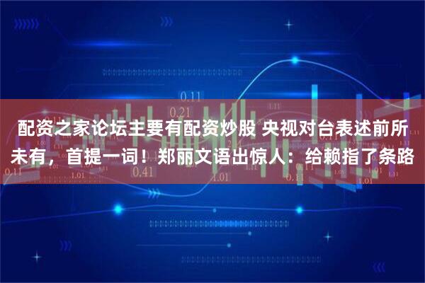 配资之家论坛主要有配资炒股 央视对台表述前所未有，首提一词！郑丽文语出惊人：给赖指了条路
