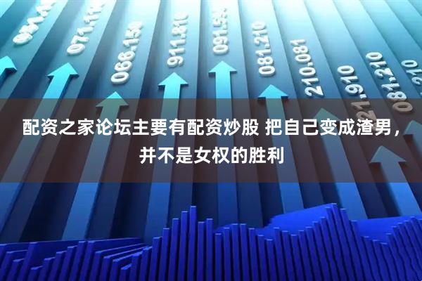 配资之家论坛主要有配资炒股 把自己变成渣男，并不是女权的胜利