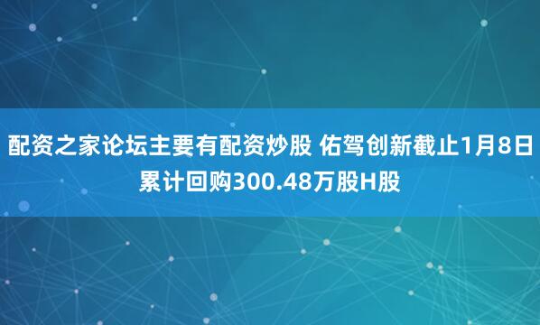 配资之家论坛主要有配资炒股 佑驾创新截止1月8日累计回购300.48万股H股