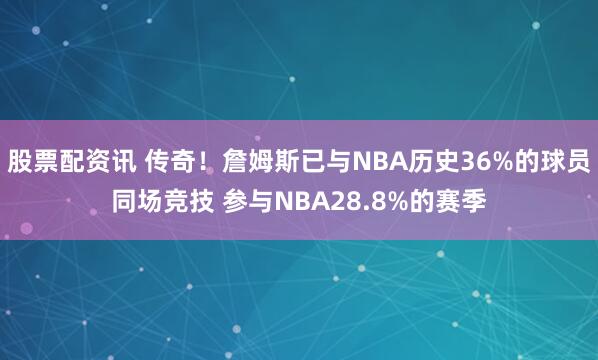 股票配资讯 传奇！詹姆斯已与NBA历史36%的球员同场竞技 参与NBA28.8%的赛季