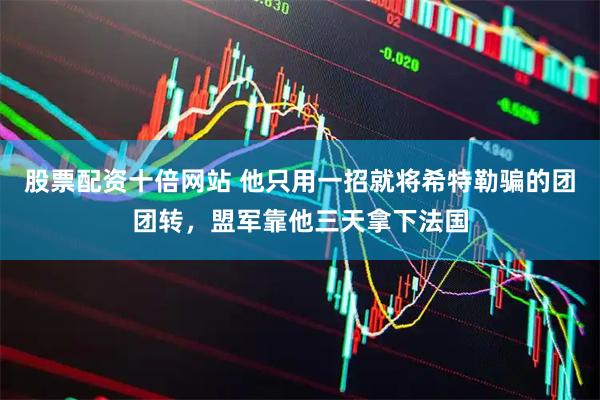 股票配资十倍网站 他只用一招就将希特勒骗的团团转，盟军靠他三天拿下法国