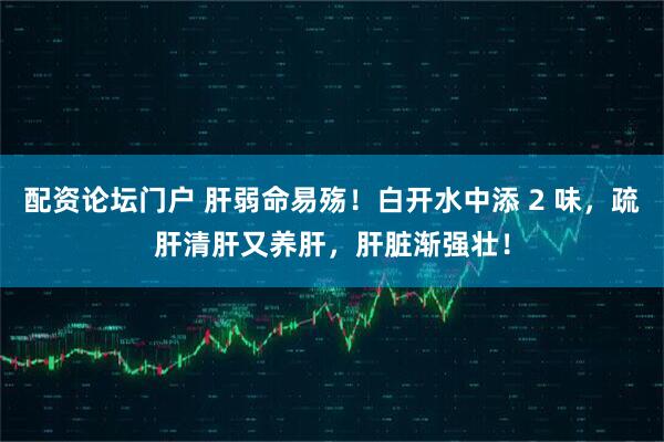 配资论坛门户 肝弱命易殇！白开水中添 2 味，疏肝清肝又养肝，肝脏渐强壮！