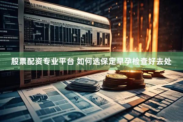 股票配资专业平台 如何选保定早孕检查好去处