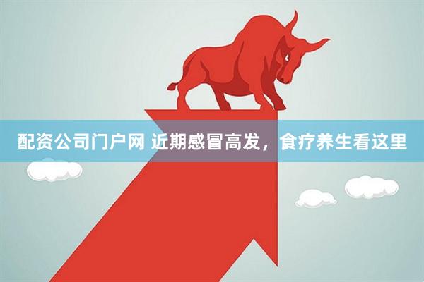 配资公司门户网 近期感冒高发，食疗养生看这里