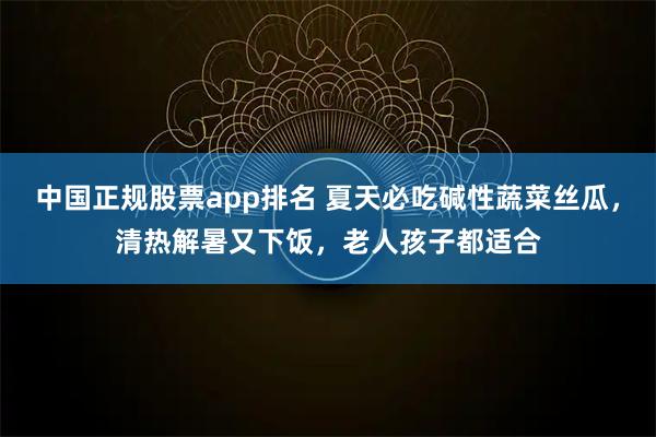 中国正规股票app排名 夏天必吃碱性蔬菜丝瓜，清热解暑又下饭，老人孩子都适合