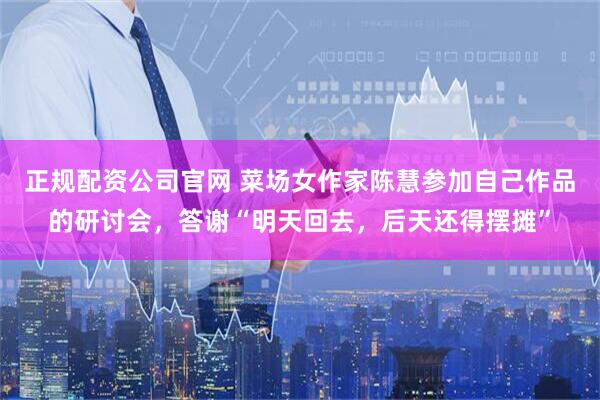 正规配资公司官网 菜场女作家陈慧参加自己作品的研讨会，答谢“明天回去，后天还得摆摊”