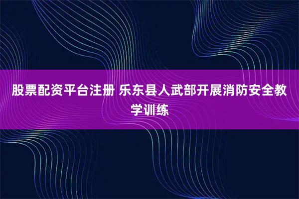 股票配资平台注册 乐东县人武部开展消防安全教学训练