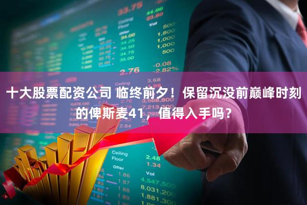 十大股票配资公司 临终前夕！保留沉没前巅峰时刻的俾斯麦41，值得入手吗？