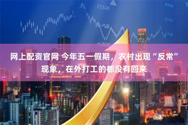 网上配资官网 今年五一假期,农村出现“反常”现象,在外打工的都没有回来