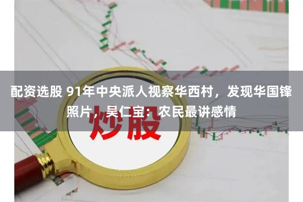 配资选股 91年中央派人视察华西村，发现华国锋照片，吴仁宝：农民最讲感情