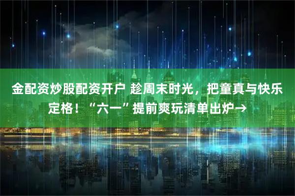 金配资炒股配资开户 趁周末时光,把童真与快乐定格!“六一”提前爽玩清单出炉→