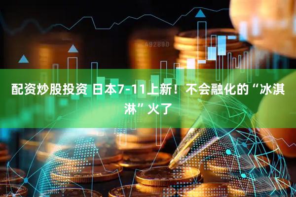 配资炒股投资 日本7-11上新！不会融化的“冰淇淋”火了
