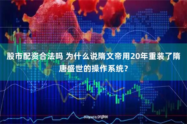 股市配资合法吗 为什么说隋文帝用20年重装了隋唐盛世的操作系统？