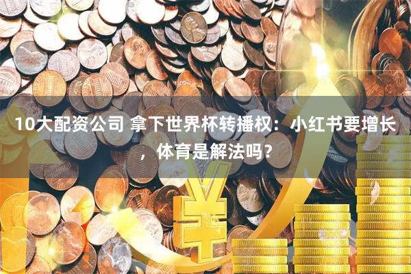 10大配资公司 拿下世界杯转播权：小红书要增长，体育是解法吗？