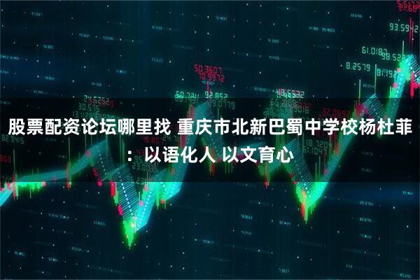 股票配资论坛哪里找 重庆市北新巴蜀中学校杨杜菲：以语化人 以文育心