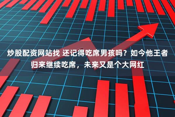 炒股配资网站找 还记得吃席男孩吗？如今他王者归来继续吃席，未来又是个大网红